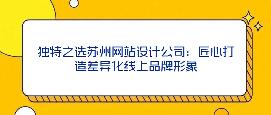 獨特之選蘇州網(wǎng)站設計公司:匠心打造差異化線上品牌形象