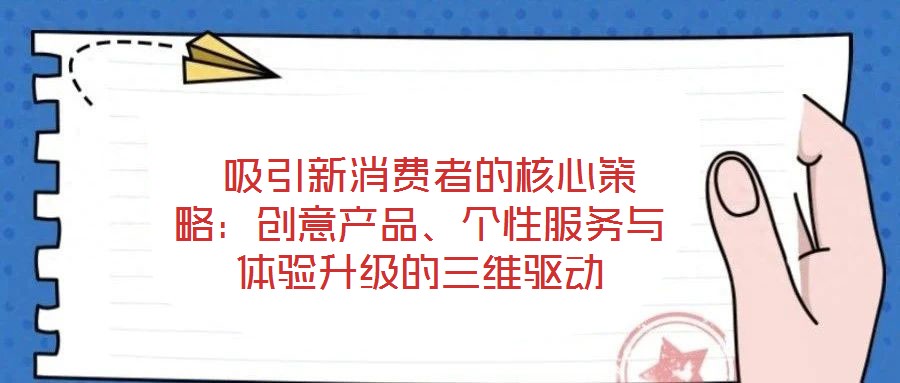 吸引新消費(fèi)者的核心策略:創(chuàng)意產(chǎn)品、個(gè)性服務(wù)與體驗(yàn)升級(jí)的三維驅(qū)動(dòng)