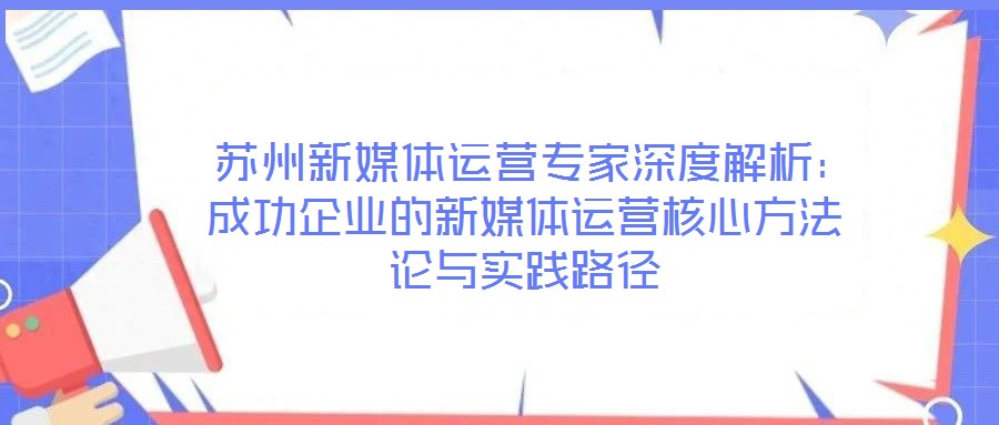 蘇州新媒體運營專家深度解析:成功企業的新媒體運營核心方法論與實踐路徑