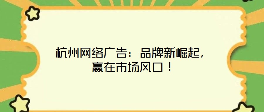 杭州網(wǎng)絡(luò)廣告:品牌新崛起,贏在市場(chǎng)風(fēng)口!
