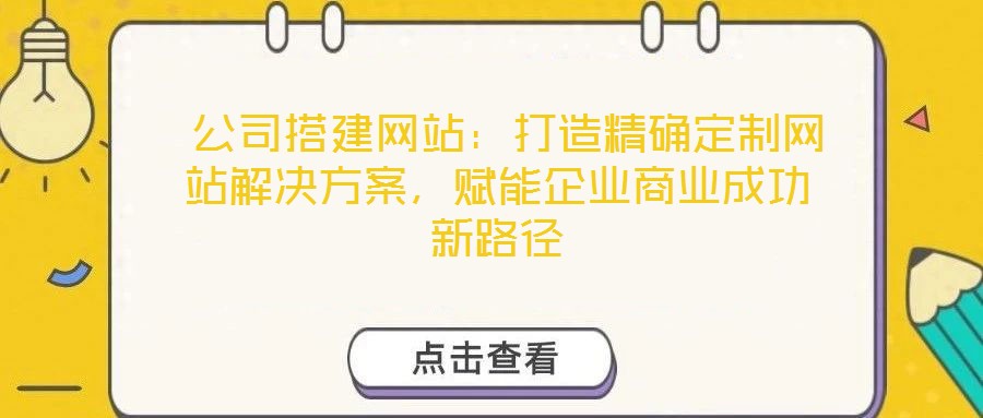 公司搭建網站:打造精確定制網站解決方案,賦能企業商業成功新路徑