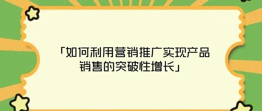 「如何利用營銷推廣實現產品銷售的突破性增長」