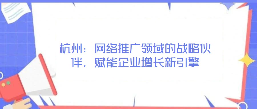 杭州:網絡推廣領域的戰略伙伴,賦能企業增長新引擎