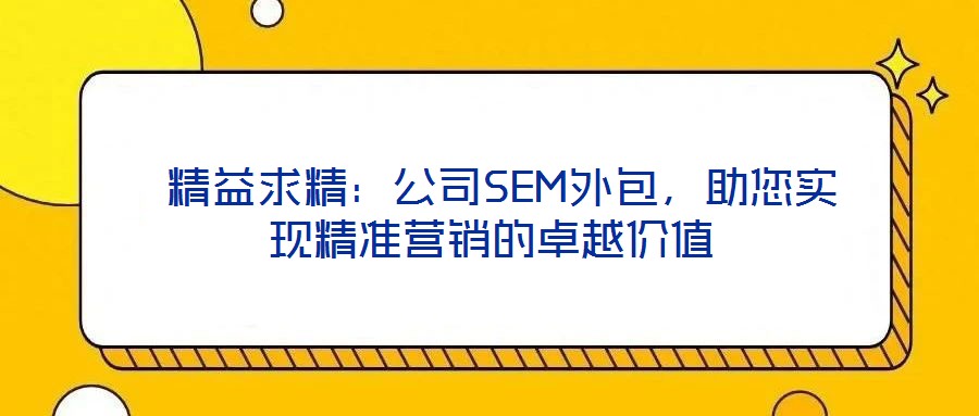 精益求精:公司SEM外包,助您實現精準營銷的卓越價值