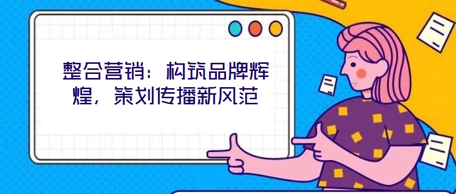 整合營銷:構筑品牌輝煌,策劃傳播新風范