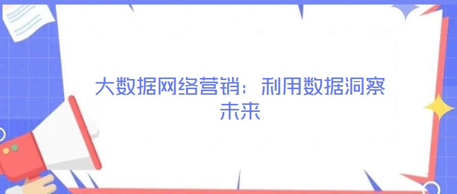 大數(shù)據(jù)網(wǎng)絡(luò)營銷:利用數(shù)據(jù)洞察未來