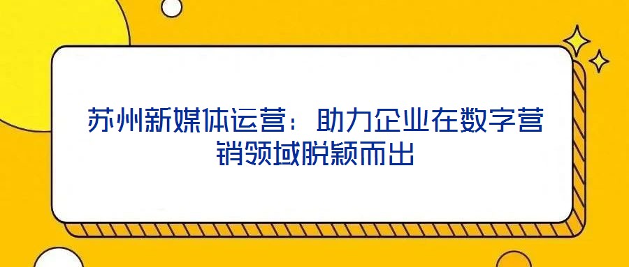 蘇州新媒體運(yùn)營:助力企業(yè)在數(shù)字營銷領(lǐng)域脫穎而出