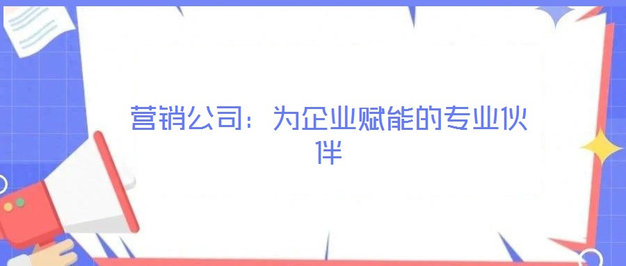 營銷公司:為企業賦能的專業伙伴
