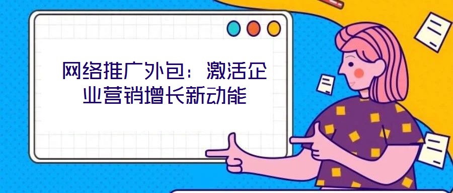 網(wǎng)絡(luò)推廣外包:激活企業(yè)營(yíng)銷(xiāo)增長(zhǎng)新動(dòng)能