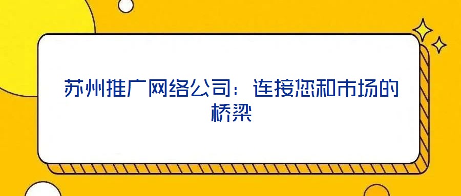蘇州推廣網(wǎng)絡(luò)公司:連接您和市場的橋梁