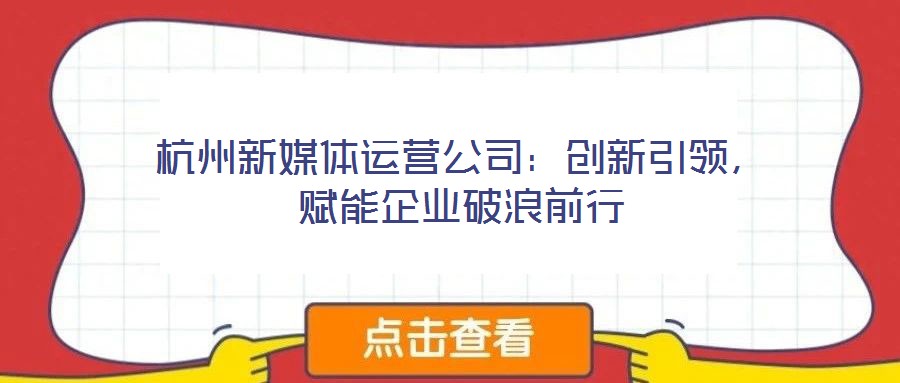 杭州新媒體運營公司：創新引領，賦能企業破浪前行