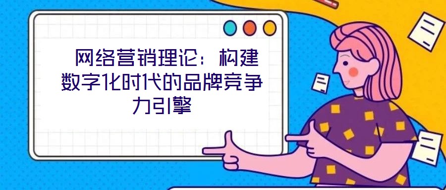 網絡營銷理論:構建數字化時代的品牌競爭力引擎