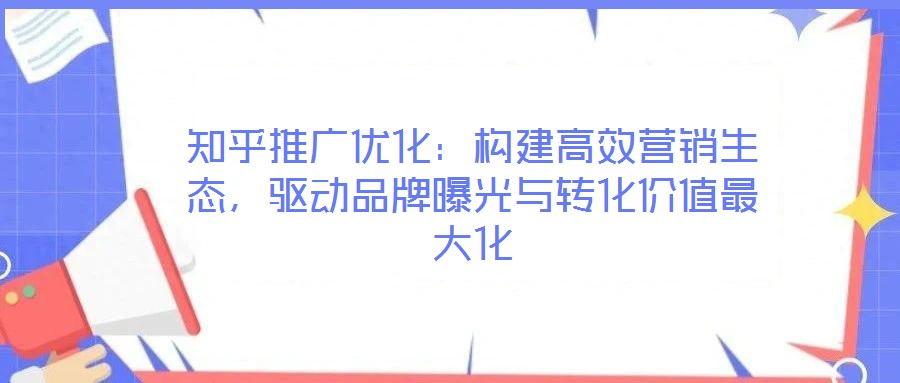 知乎推廣優化:構建高效營銷生態,驅動品牌曝光與轉化價值最大化