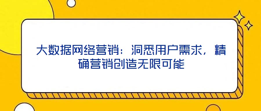大數(shù)據(jù)網(wǎng)絡(luò)營(yíng)銷(xiāo):洞悉用戶需求,精確營(yíng)銷(xiāo)創(chuàng)造無(wú)限可能