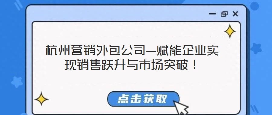 杭州營銷外包公司—賦能企業(yè)實現(xiàn)銷售躍升與市場突破!