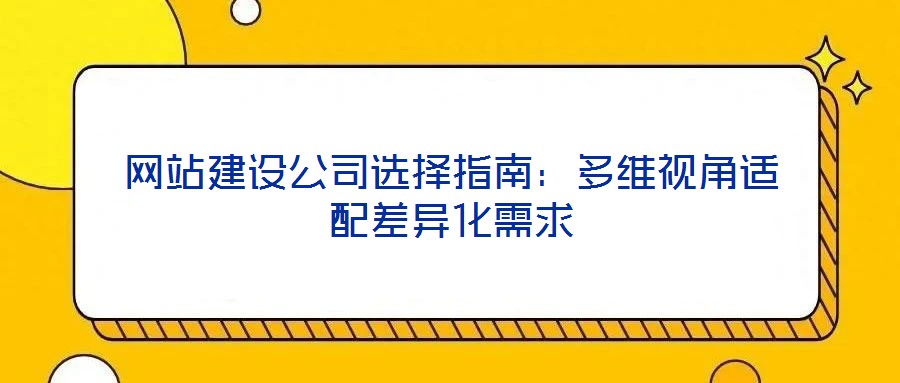 網站建設公司選擇指南:多維視角適配差異化需求