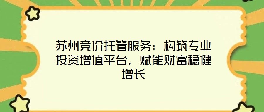 蘇州競價托管服務:構筑專業投資增值平臺,賦能財富穩健增長