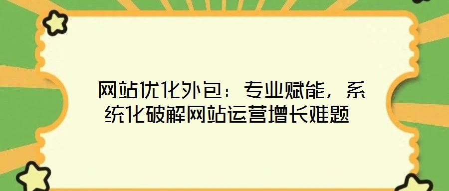 網站優化外包:專業賦能,系統化破解網站運營增長難題