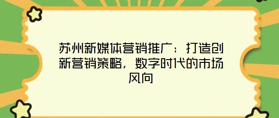 蘇州新媒體營銷推廣:打造創新營銷策略,數字時代的市場風向