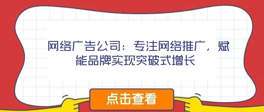 網絡廣告公司:專注網絡推廣,賦能品牌實現突破式增長