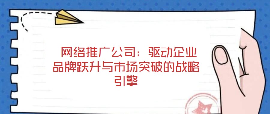 網絡推廣公司:驅動企業品牌躍升與市場突破的戰略引擎