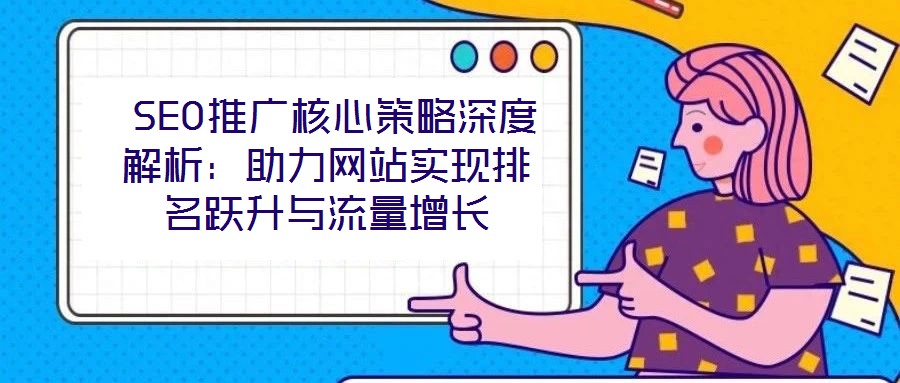 SEO推廣核心策略深度解析:助力網(wǎng)站實(shí)現(xiàn)排名躍升與流量增長