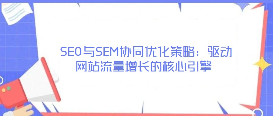 SEO與SEM協同優化策略:驅動網站流量增長的核心引擎
