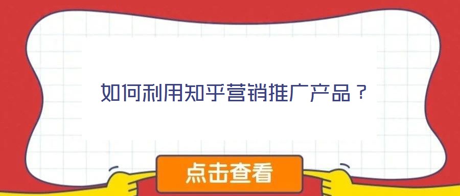 如何利用知乎營銷推廣產(chǎn)品？