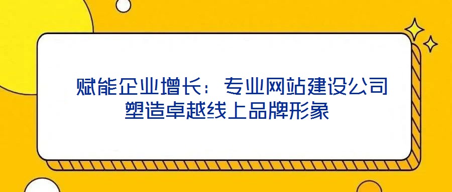 賦能企業(yè)增長:專業(yè)網(wǎng)站建設(shè)公司塑造卓越線上品牌形象