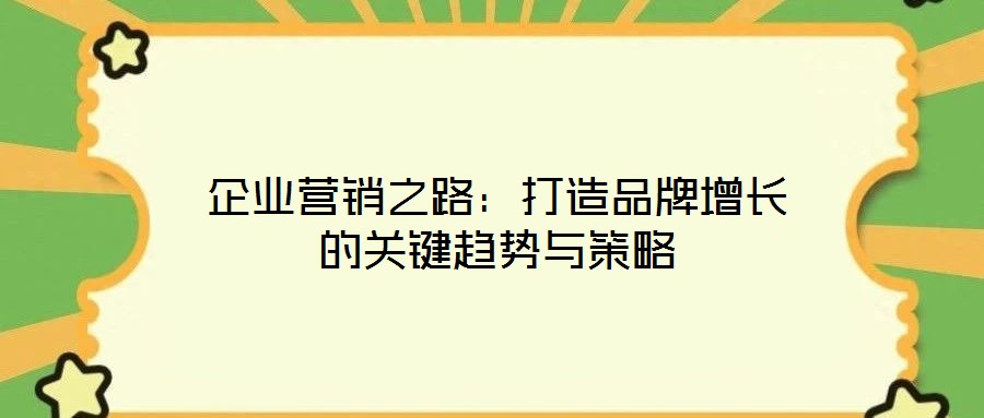 企業(yè)營銷之路:打造品牌增長的關(guān)鍵趨勢與策略
