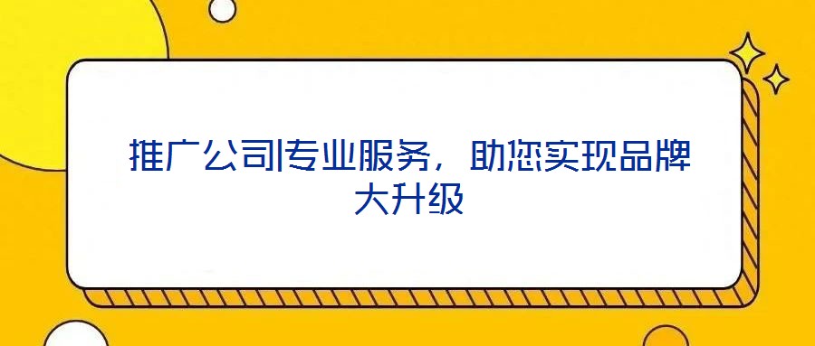 推廣公司|專業服務,助您實現品牌大升級