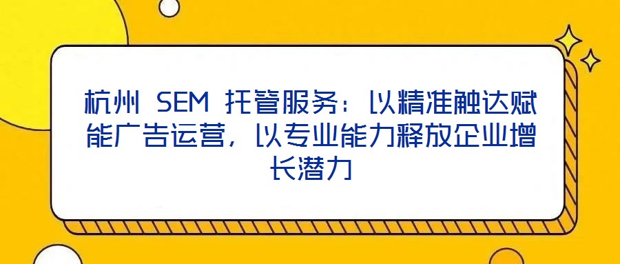 杭州 SEM 托管服務:以精準觸達賦能廣告運營,以專業(yè)能力釋放企業(yè)增長潛力