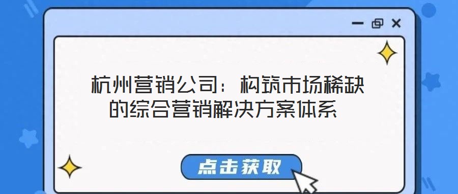 杭州營銷公司:構筑市場稀缺的綜合營銷解決方案體系