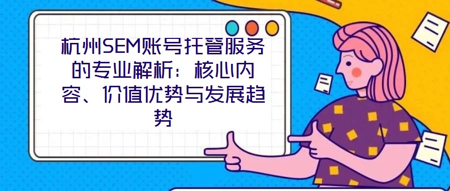 杭州SEM賬號(hào)托管服務(wù)的專業(yè)解析:核心內(nèi)容、價(jià)值優(yōu)勢(shì)與發(fā)展趨勢(shì)