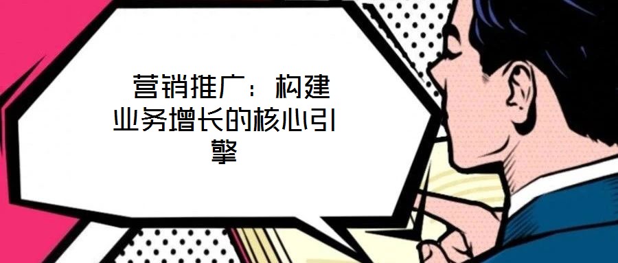 營銷推廣:構(gòu)建業(yè)務(wù)增長的核心引擎