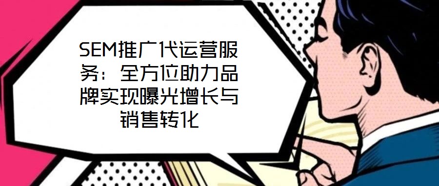 SEM推廣代運營服務:全方位助力品牌實現曝光增長與銷售轉化