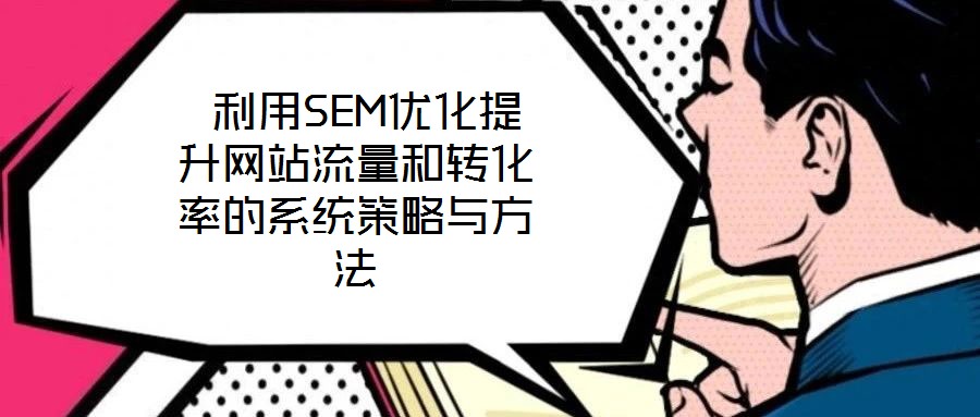 利用SEM優(yōu)化提升網(wǎng)站流量和轉(zhuǎn)化率的系統(tǒng)策略與方法