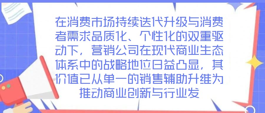 在消費市場持續迭代升級與消費者需求品質化、個性化的雙重驅動下,營銷公司在現代商業生態體系中的戰略地位日益凸顯,其價值已從單一的銷售輔助升維為推動商業創新與行業發