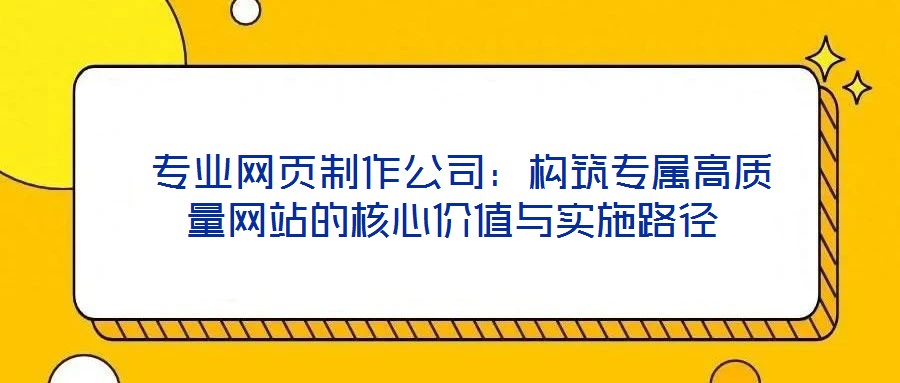  專業網頁制作公司：構筑專屬高質量網站的核心價值與實施路徑