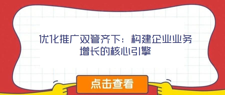 優化推廣雙管齊下:構建企業業務增長的核心引擎