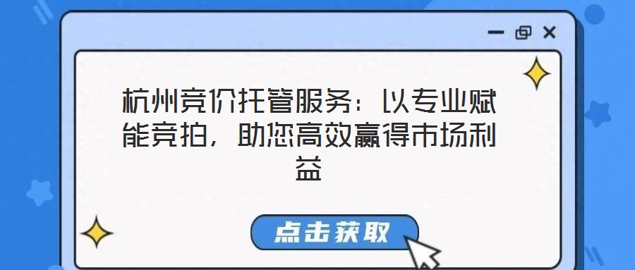 杭州競(jìng)價(jià)托管服務(wù)：以專業(yè)賦能競(jìng)拍，助您高效贏得市場(chǎng)利益