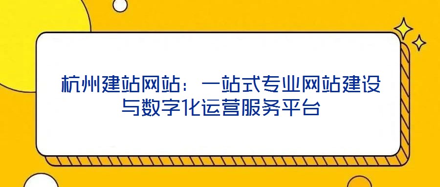 杭州建站網站:一站式專業網站建設與數字化運營服務平臺