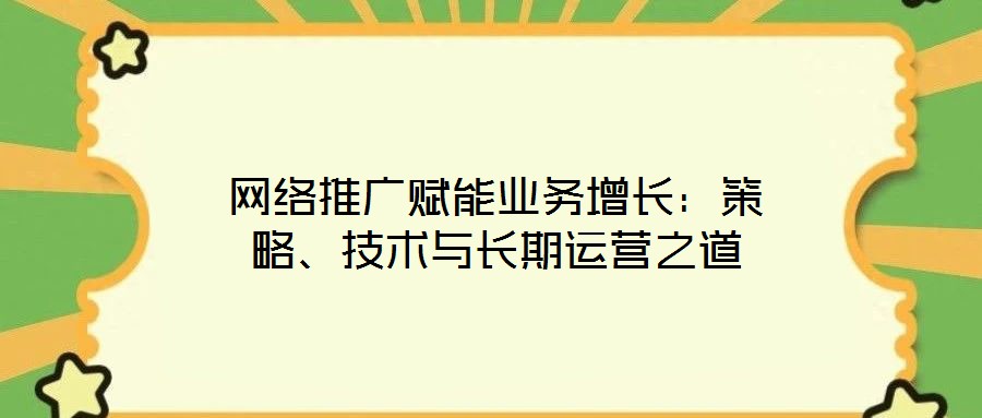 網絡推廣賦能業務增長：策略、技術與長期運營之道