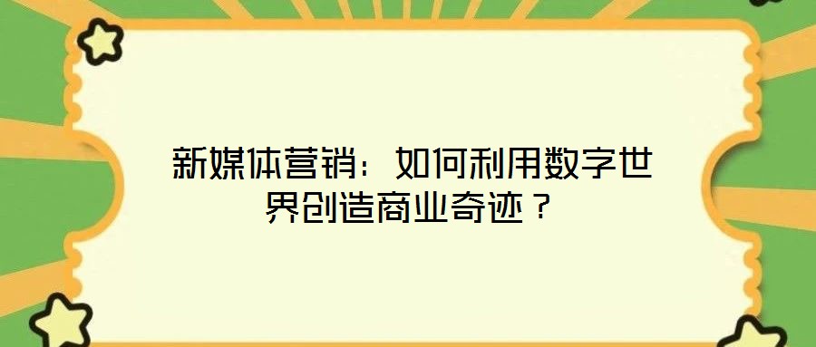 新媒體營銷:如何利用數字世界創造商業奇跡?