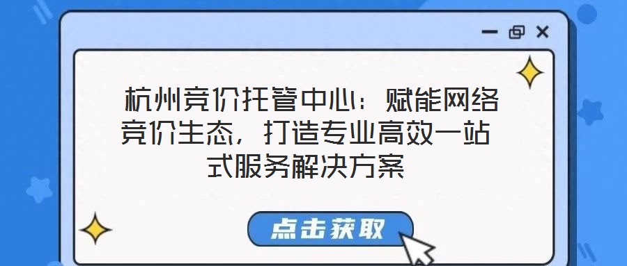 杭州競價托管中心:賦能網(wǎng)絡競價生態(tài),打造專業(yè)高效一站式服務解決方案