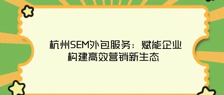 杭州SEM外包服務:賦能企業(yè)構建高效營銷新生態(tài)