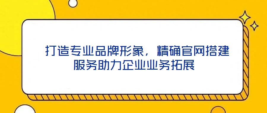 打造專業品牌形象,精確官網搭建服務助力企業業務拓展