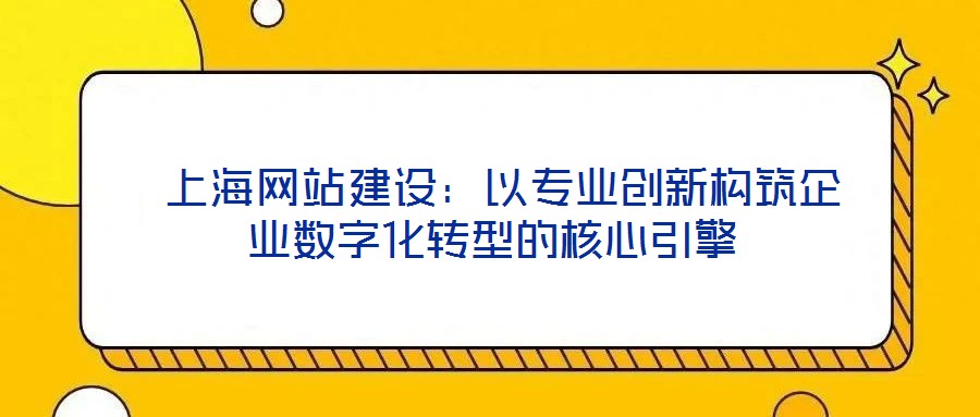 上海網站建設:以專業創新構筑企業數字化轉型的核心引擎