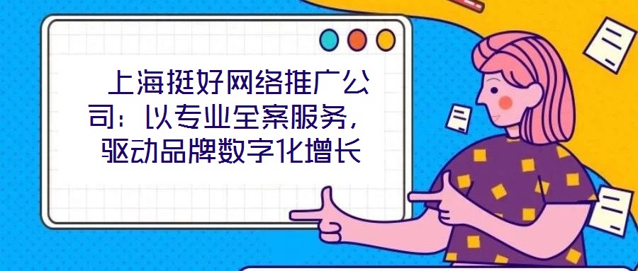 上海挺好網絡推廣公司:以專業全案服務,驅動品牌數字化增長