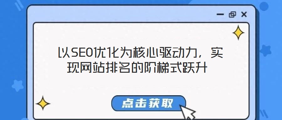 以SEO優(yōu)化為核心驅動力,實現(xiàn)網站排名的階梯式躍升